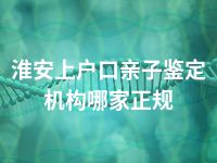 淮安上户口亲子鉴定机构哪家正规