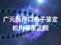 广元落户口亲子鉴定机构哪家正规