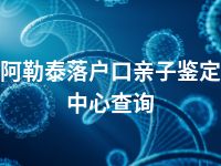 阿勒泰落户口亲子鉴定中心查询