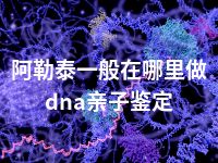 阿勒泰一般在哪里做dna亲子鉴定