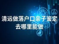 清远做落户口亲子鉴定去哪里能做