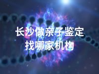 长沙做亲子鉴定找哪家机构