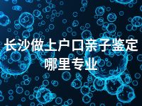 长沙做上户口亲子鉴定哪里专业