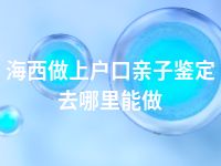 海西做上户口亲子鉴定去哪里能做