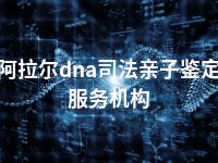 阿拉尔dna司法亲子鉴定服务机构