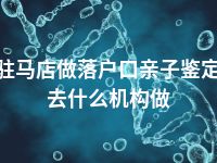 驻马店做落户口亲子鉴定去什么机构做