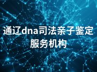 通辽dna司法亲子鉴定服务机构