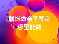 聊城做亲子鉴定哪里能做