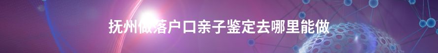 抚州做落户口亲子鉴定去什么机构做