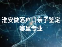 淮安做落户口亲子鉴定哪里专业