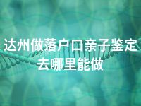 达州做落户口亲子鉴定去哪里能做