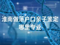 淮南做落户口亲子鉴定哪里专业