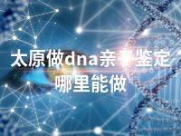 太原做dna亲子鉴定哪里能做