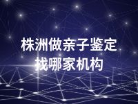 株洲做亲子鉴定找哪家机构