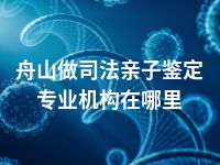 舟山做司法亲子鉴定专业机构在哪里