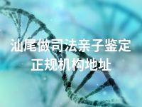 汕尾做司法亲子鉴定正规机构地址
