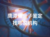 鹰潭做亲子鉴定找哪家机构