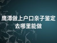 鹰潭做上户口亲子鉴定去哪里能做