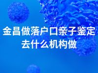 金昌做落户口亲子鉴定去什么机构做