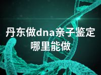 丹东做dna亲子鉴定哪里能做