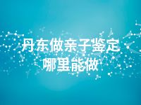 丹东做亲子鉴定哪里能做