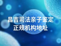 昌吉司法亲子鉴定正规机构地址