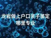 龙岩做上户口亲子鉴定哪里专业