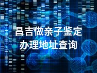 昌吉做亲子鉴定办理地址查询