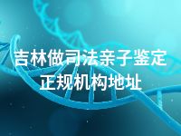 吉林做司法亲子鉴定正规机构地址