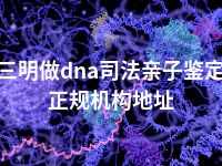 三明做dna司法亲子鉴定正规机构地址