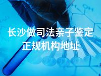 长沙做司法亲子鉴定正规机构地址