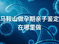 马鞍山做孕期亲子鉴定在哪里做