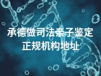 承德做司法亲子鉴定正规机构地址