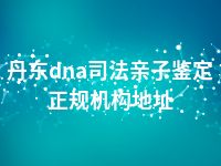 丹东dna司法亲子鉴定正规机构地址