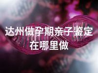 达州做孕期亲子鉴定在哪里做