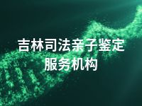 吉林司法亲子鉴定服务机构