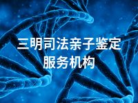 三明司法亲子鉴定服务机构
