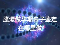 鹰潭做孕期亲子鉴定在哪里做