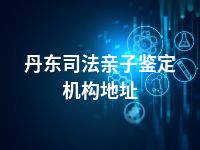 丹东司法亲子鉴定机构地址