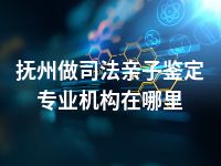 抚州做司法亲子鉴定专业机构在哪里