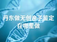 丹东做无创亲子鉴定在哪里做