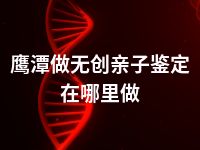 鹰潭做无创亲子鉴定在哪里做