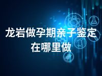 龙岩做孕期亲子鉴定在哪里做