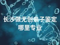 长沙做无创亲子鉴定哪里专业