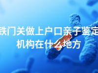铁门关做上户口亲子鉴定机构在什么地方