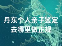 丹东个人亲子鉴定去哪里做正规