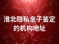 淮北隐私亲子鉴定的机构地址