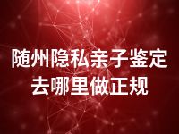 随州隐私亲子鉴定去哪里做正规