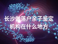 长沙做落户亲子鉴定机构在什么地方