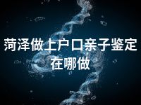 菏泽做上户口亲子鉴定在哪做
